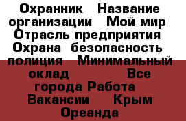 Охранник › Название организации ­ Мой мир › Отрасль предприятия ­ Охрана, безопасность, полиция › Минимальный оклад ­ 40 000 - Все города Работа » Вакансии   . Крым,Ореанда